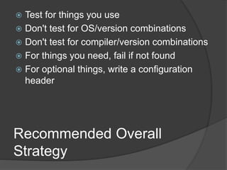 Recommended Overall
Strategy
 Test for things you use
 Don't test for OS/version combinations
 Don't test for compiler/version combinations
 For things you need, fail if not found
 For optional things, write a configuration
header
 