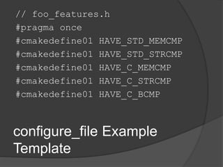 configure_file Example
Template
// foo_features.h
#pragma once
#cmakedefine01 HAVE_STD_MEMCMP
#cmakedefine01 HAVE_STD_STRCMP
#cmakedefine01 HAVE_C_MEMCMP
#cmakedefine01 HAVE_C_STRCMP
#cmakedefine01 HAVE_C_BCMP
 