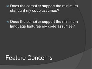 Feature Concerns
 Does the compiler support the minimum
standard my code assumes?
 Does the compiler support the minimum
language features my code assumes?
 