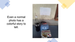 Even a normal
photo has a
colorful story to
tell.
 