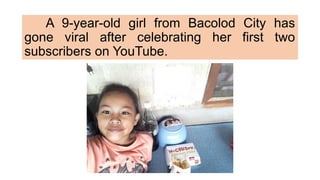 A 9-year-old girl from Bacolod City has
gone viral after celebrating her first two
subscribers on YouTube.
 