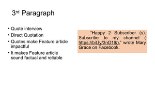 3rd
Paragraph
• Quote interview
• Direct Quotation
• Quotes make Feature article
impactful
• It makes Feature article
sound factual and reliable
“Happy 2 Subscriber (s).
Subscribe to my channel (
https://bit.ly/3nO1lk),” wrote Mary
Grace on Facebook.
 