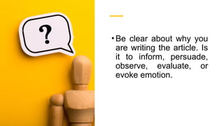 •Be clear about why you
are writing the article. Is
it to inform, persuade,
observe, evaluate, or
evoke emotion.
 