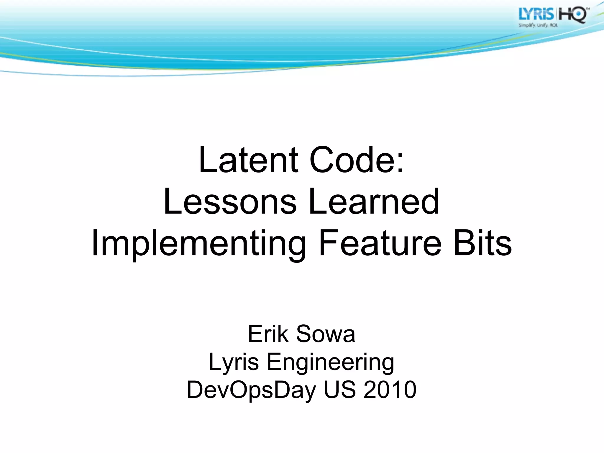 Latent Code:
    Lessons Learned
Implementing Feature Bits

          Erik Sowa
      Lyris Engineering
     DevOpsDay US 2010
 