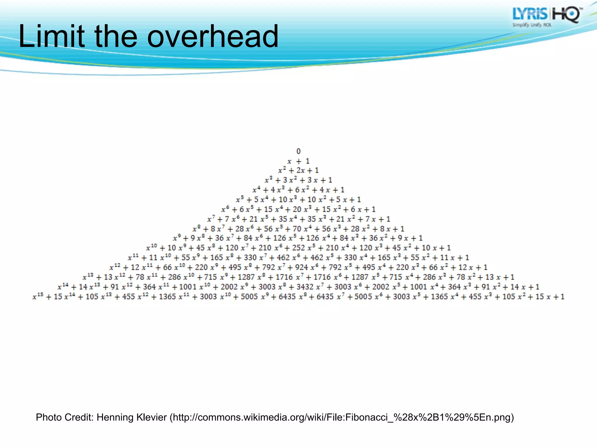 Limit the overhead




 Photo Credit: Henning Klevier (http://commons.wikimedia.org/wiki/File:Fibonacci_%28x%2B1%29%5En.png)
 