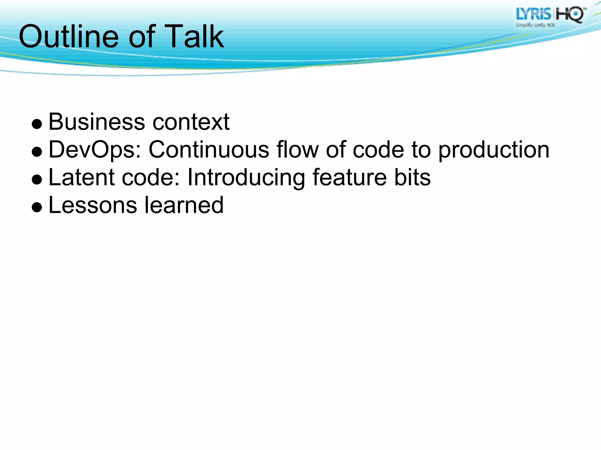 Outline of Talk

  Business context
  DevOps: Continuous flow of code to production
  Latent code: Introducing feature bits
  Lessons learned
 