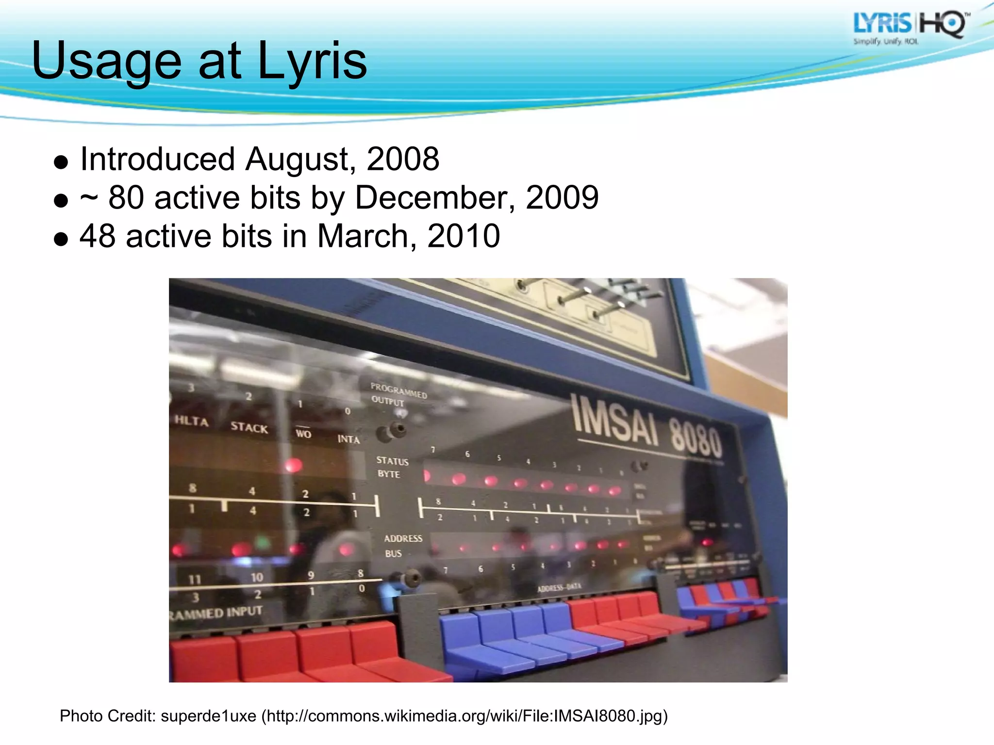 Usage at Lyris
   Introduced August, 2008
   ~ 80 active bits by December, 2009
   48 active bits in March, 2010




 Photo Credit: superde1uxe (http://commons.wikimedia.org/wiki/File:IMSAI8080.jpg)
 