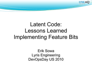 Latent Code:
    Lessons Learned
Implementing Feature Bits

          Erik Sowa
      Lyris Engineering
     DevOpsDay US 2010
 