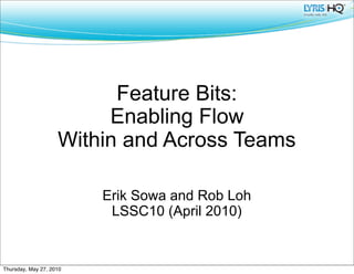 Feature Bits:
                         Enabling Flow
                    Within and Across Teams

                         Erik Sowa and Rob Loh
                          LSSC10 (April 2010)


Thursday, May 27, 2010
 