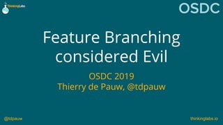 @tdpauw thinkinglabs.io@tdpauw thinkinglabs.io
Feature Branching
considered Evil
OSDC 2019
Thierry de Pauw, @tdpauw
 