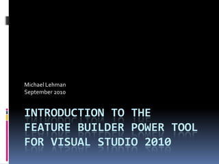 Introduction to theFeature Builder Power TOolfor Visual Studio 2010,[object Object],Michael Lehman,[object Object],September 2010,[object Object]