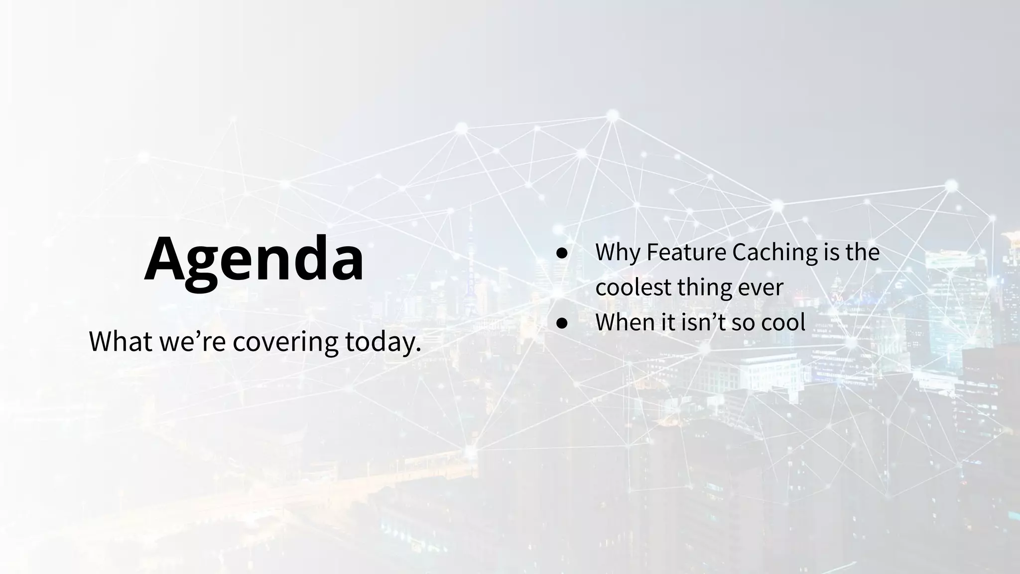 Agenda
What we’re covering today.
● Why Feature Caching is the
coolest thing ever
● When it isn’t so cool
 