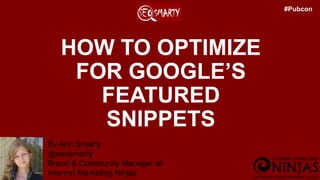 HOW TO OPTIMIZE
FOR GOOGLE’S
FEATURED
SNIPPETS
By Ann Smarty
@seosmarty
Brand & Community Manager at
Internet Marketing Ninjas
#Pubcon
 