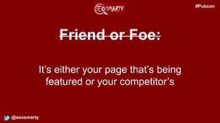 Friend or Foe:
@seosmarty
It’s either your page that’s being
featured or your competitor’s
#Pubcon
 
