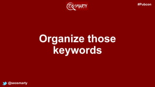 Organize those
keywords
@seosmarty
#Pubcon
 