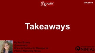 Takeaways
By Ann Smarty
@seosmarty
Brand & Community Manager at
Internet Marketing Ninjas
#Pubcon
 