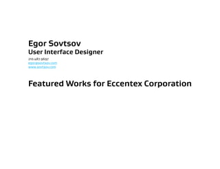 Egor Sovtsov
User Interface Designer
210.487.9697
egor@sovtsov.com
www.sovtsov.com




Featured Works for Eccentex Corporation
 