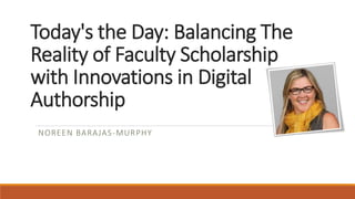 Today's the Day: Balancing The
Reality of Faculty Scholarship
with Innovations in Digital
Authorship
NOREEN BARAJAS-MURPHY
 