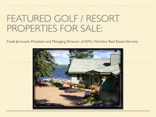 FEATURED GOLF / RESORT
PROPERTIES FOR SALE:
Frank Jermusek, President and Managing Director of SVN | Northco Real Estate Services
 