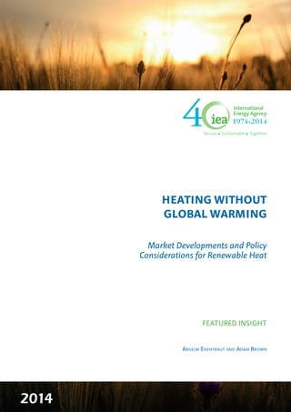 2014 
Secure Sustainable Together 
HEATING WITHOUT 
GLOBAL WARMING 
Market Developments and Policy 
Considerations for Renewable Heat 
FEATURED INSIGHT 
Anselm Eisentraut and Adam Brown 
 