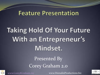 Feature PresentationTaking Hold Of Your Future With an Entrepreneur’s Mindset.  Presented By Corey Graham 2.0 www.CoreyKGraham.me                        www.DrenalinProductions.biz 
