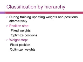 Classification by hierarchy
   During training updating weights and positions
    alternatively
   Position step:
     Fixed weights
     Optimize positions
   Weight step:
    Fixed position
    Optimize weights
 