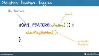 @hendrikEbberswww.guigarage.com
Solution: Feature Toggles
!
if(MY_FEATURE.isActive( )) {
showPlayButton( );
} activate
feature
the feature
check
 