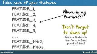 @hendrikEbberswww.guigarage.com
Take care of your features
FEATURE_1,
FEATURE_2,
FEATURE_3,
FEATURE_4,
FEATURE_5,
. . .
FEATURE_1462,
FEATURE_11463,
Where is my
feature???
Don’t forget
to clean up!
(once a feature is
live for a defined
period of time)
 