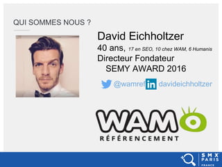 QUI SOMMES NOUS ?
David Eichholtzer
40 ans, 17 en SEO, 10 chez WAM, 6 Humanis
Directeur Fondateur
SEMY AWARD 2016
@wamref ...