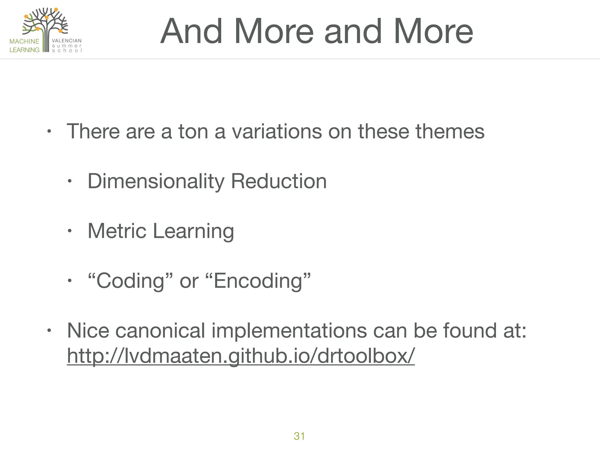 And More and More
• There are a ton a variations on these themes

• Dimensionality Reduction

• Metric Learning

• “Coding” or “Encoding”

• Nice canonical implementations can be found at:
http://lvdmaaten.github.io/drtoolbox/
31
 