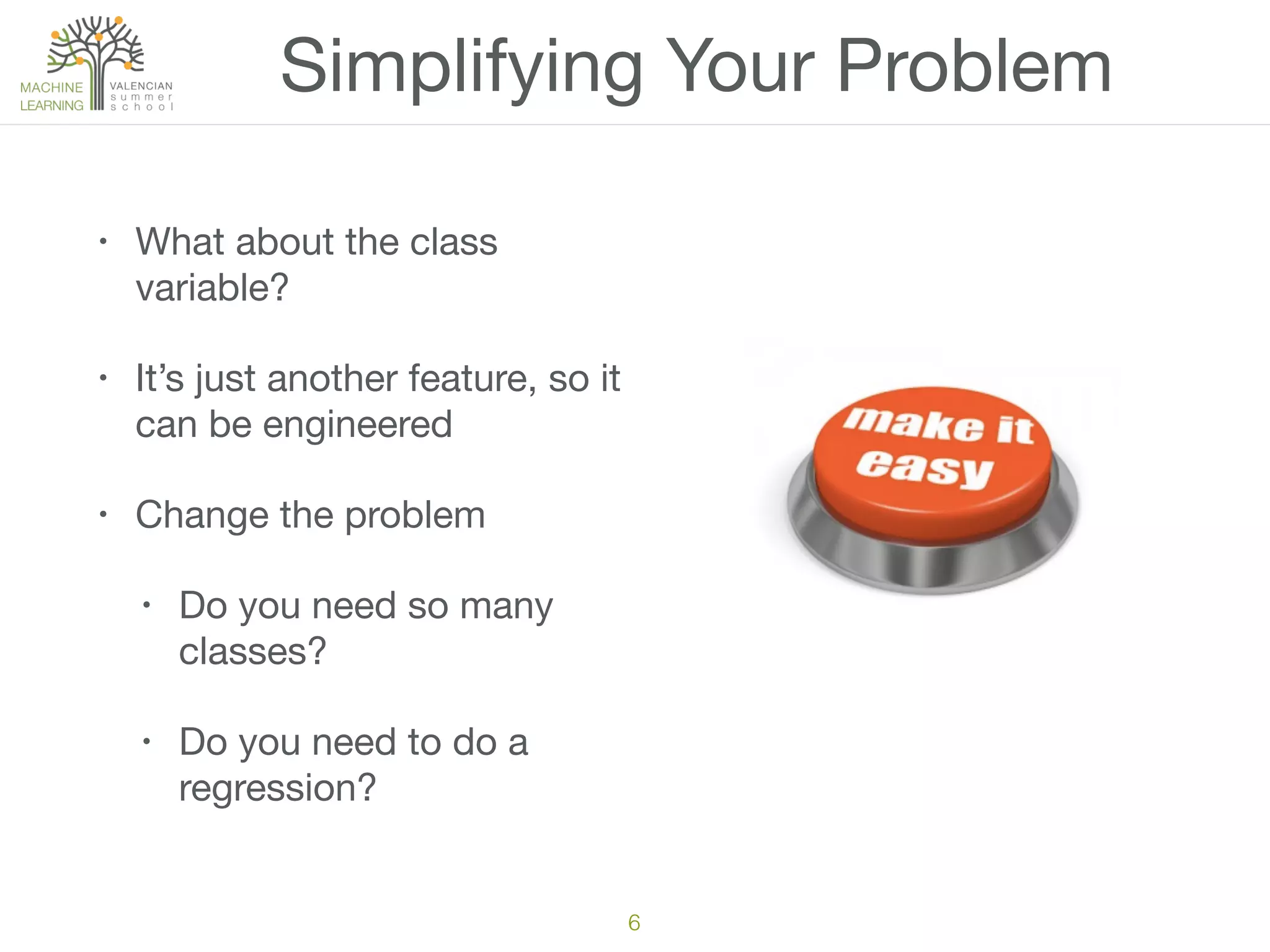 Simplifying Your Problem
• What about the class
variable?

• It’s just another feature, so it
can be engineered

• Change the problem

• Do you need so many
classes?

• Do you need to do a
regression?
6
 