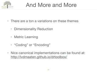 And More and More
• There are a ton a variations on these themes

• Dimensionality Reduction

• Metric Learning

• “Coding” or “Encoding”

• Nice canonical implementations can be found at:
http://lvdmaaten.github.io/drtoolbox/
31
 