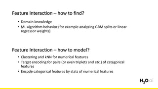 Feature	Interaction	– how	to	find?
6x	
• Domain	knowledge
• ML	algorithm	behavior	(for	example	analyzing	GBM	splits	or	linear	
regressor weights)
Feature	Interaction	– how	to	model?
• Clustering	and	kNN for	numerical	features
• Target	encoding	for	pairs	(or	even	triplets	and	etc.)	of	categorical	
features
• Encode	categorical	features	by	stats	of	numerical	features
 