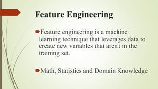 Feature Engineering
Feature engineering is a machine
learning technique that leverages data to
create new variables that aren't in the
training set.
Math, Statistics and Domain Knowledge
 