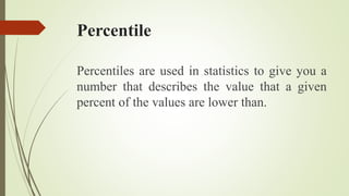 Percentile
Percentiles are used in statistics to give you a
number that describes the value that a given
percent of the values are lower than.
 