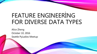 FEATURE ENGINEERING
FOR DIVERSE DATA TYPES
Alice Zheng
October 10, 2016
Seattle PyLadies Meetup
1
 