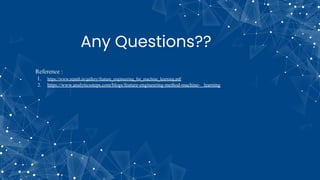 Any Questions??
Reference :
1. https://www.repath.in/gallery/feature_engineering_for_machine_learning.pdf
2. https://www.analyticssteps.com/blogs/feature-engineering-method-machine- learning
 