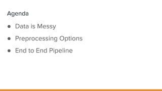Agenda
● Data is Messy
● Preprocessing Options
● End to End Pipeline
 
