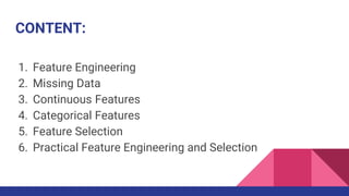 CONTENT:
1. Feature Engineering
2. Missing Data
3. Continuous Features
4. Categorical Features
5. Feature Selection
6. Practical Feature Engineering and Selection
 