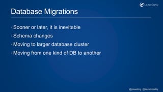 Database Migrations
• Sooner or later, it is inevitable
• Schema changes
• Moving to larger database cluster
• Moving from one kind of DB to another
@pkaeding @launchdarkly
 
