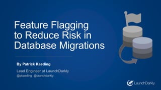 Feature Flagging
to Reduce Risk in
Database Migrations
By Patrick Kaeding
Lead Engineer at LaunchDarkly
@pkaeding @launchdarkly
 