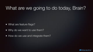 @danaluther
What are we going to do today, Brain?
What are feature ﬂags?
Why do we want to use them?
How do we use and int...