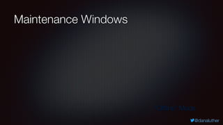 @danaluther
Maintenance Windows
“Ofﬂine” Mode
 