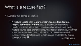 @danaluther
What is a feature ﬂag?
A variable that deﬁnes a condition
A feature toggle (also feature switch, feature ﬂag, ...