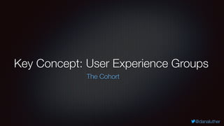 @danaluther
Key Concept: User Experience Groups
The Cohort
 