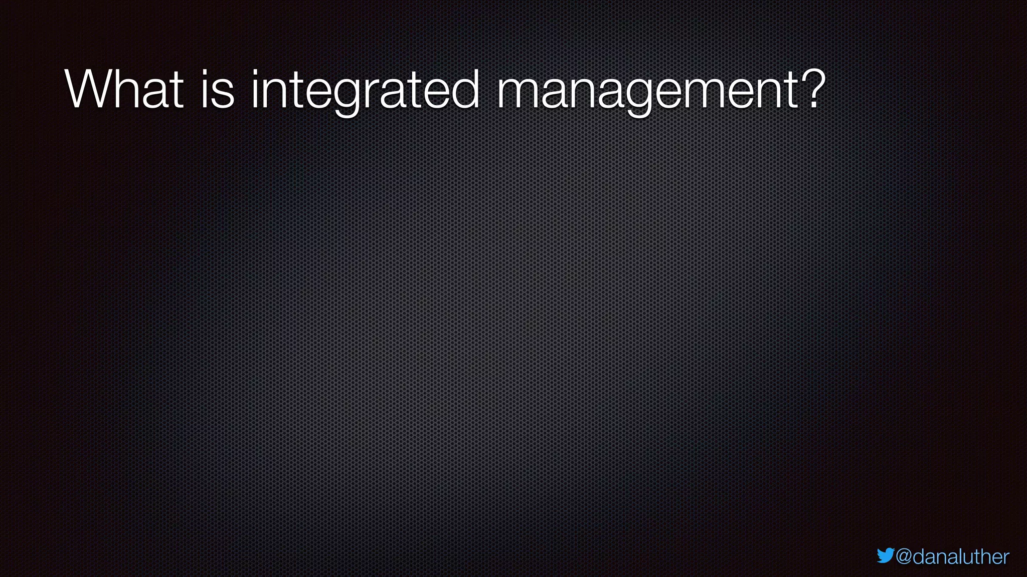 @danaluther
What is integrated management?
 