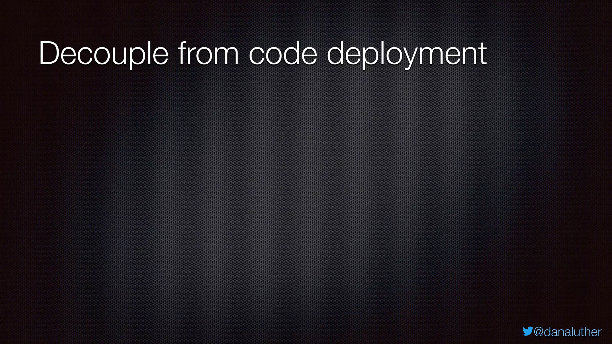 @danaluther
Decouple from code deployment
 