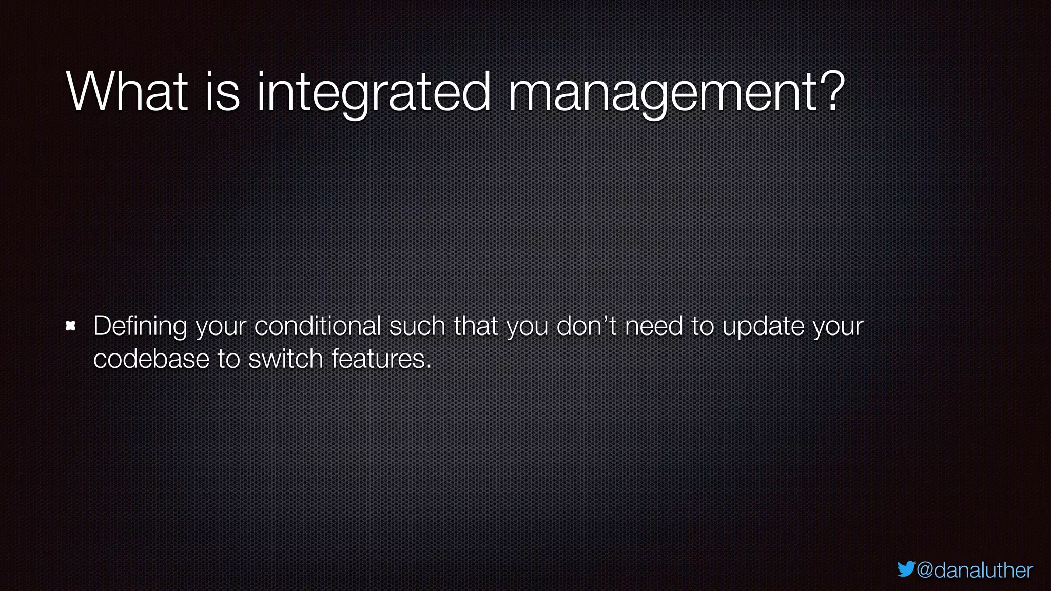 @danaluther
What is integrated management?
Defining your conditional such that you don’t need to update your
codebase to switch features.
 
