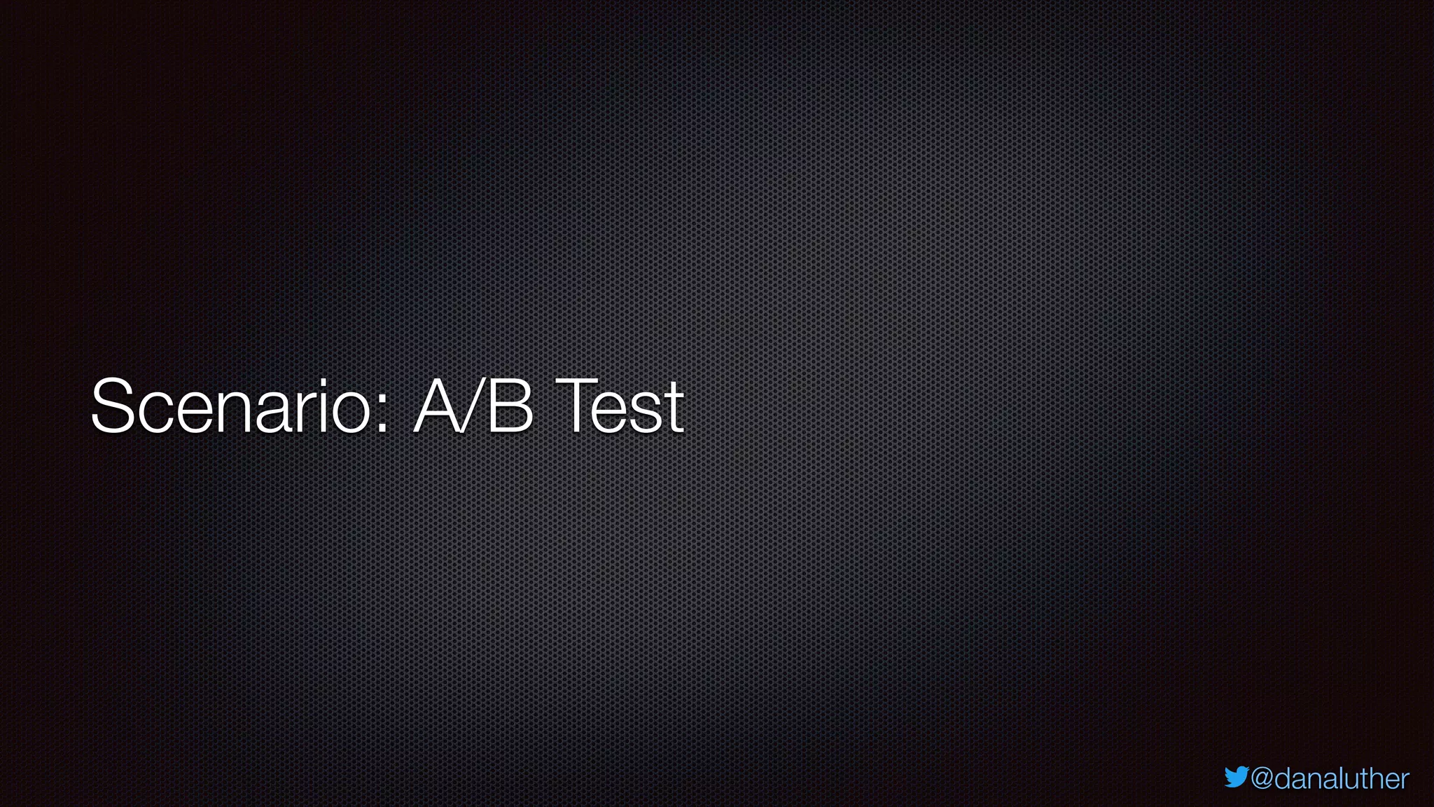@danaluther
Scenario: A/B Test
 