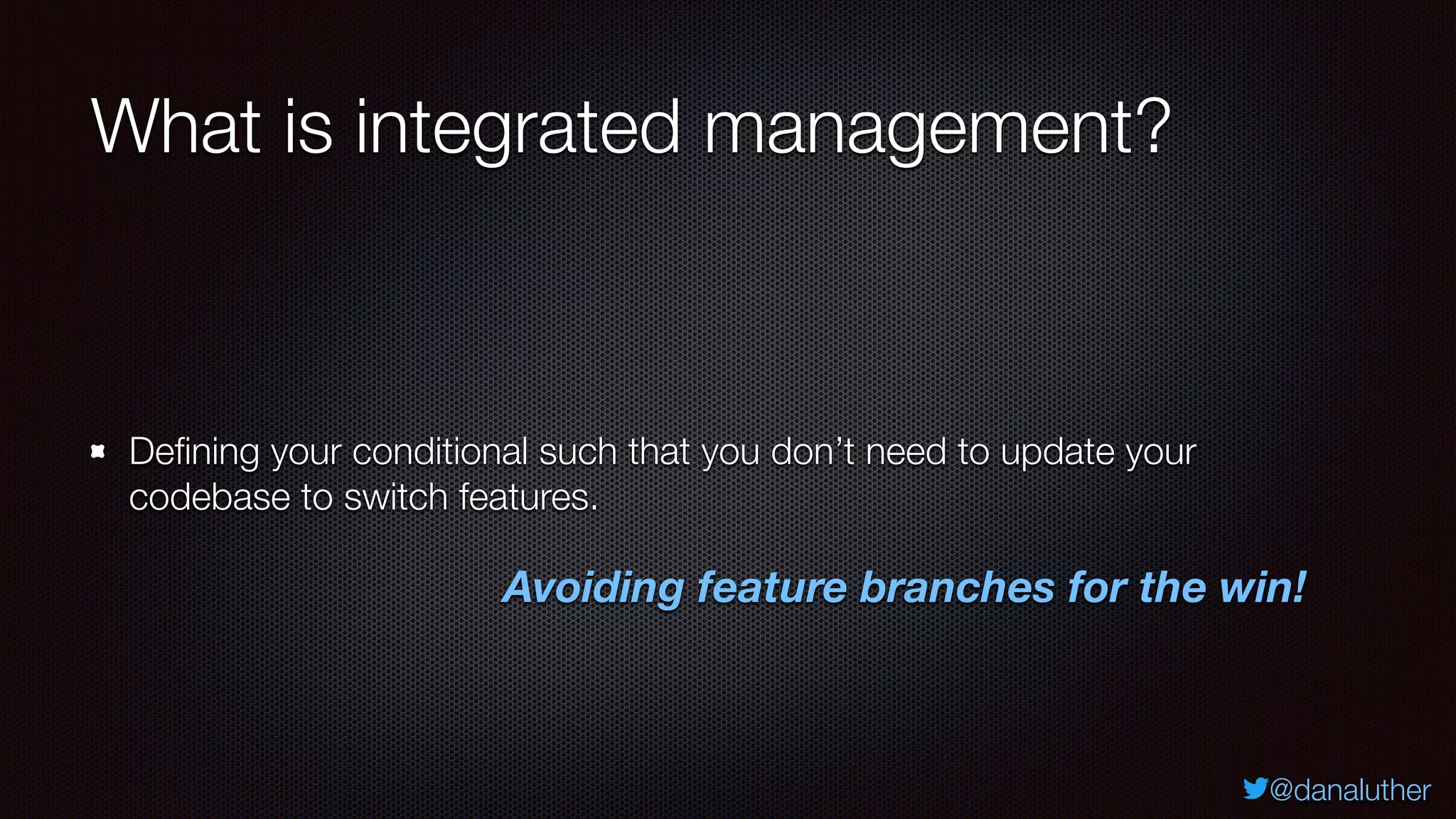 @danaluther
What is integrated management?
Defining your conditional such that you don’t need to update your
codebase to switch features.
Avoiding feature branches for the win!
 